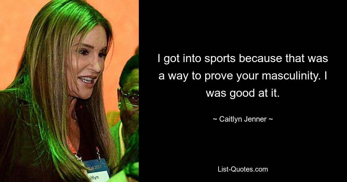 I got into sports because that was a way to prove your masculinity. I was good at it. — © Caitlyn Jenner