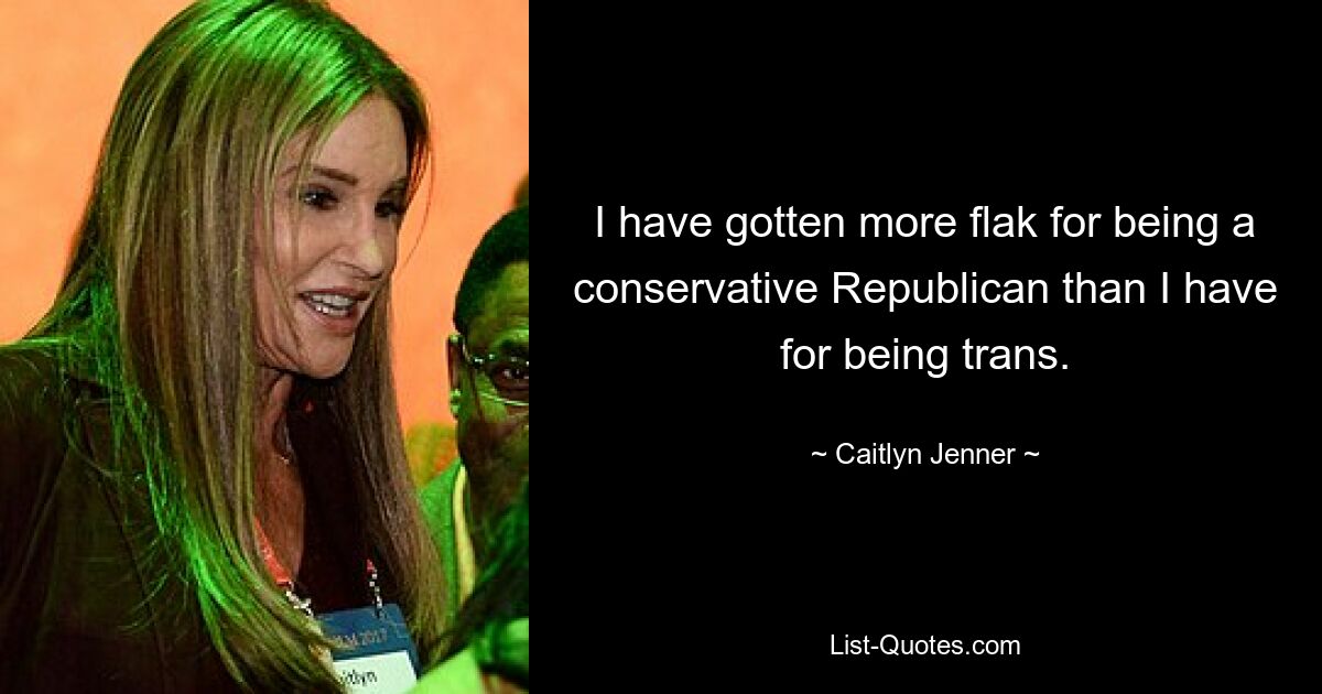 I have gotten more flak for being a conservative Republican than I have for being trans. — © Caitlyn Jenner