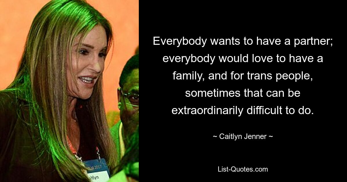 Everybody wants to have a partner; everybody would love to have a family, and for trans people, sometimes that can be extraordinarily difficult to do. — © Caitlyn Jenner