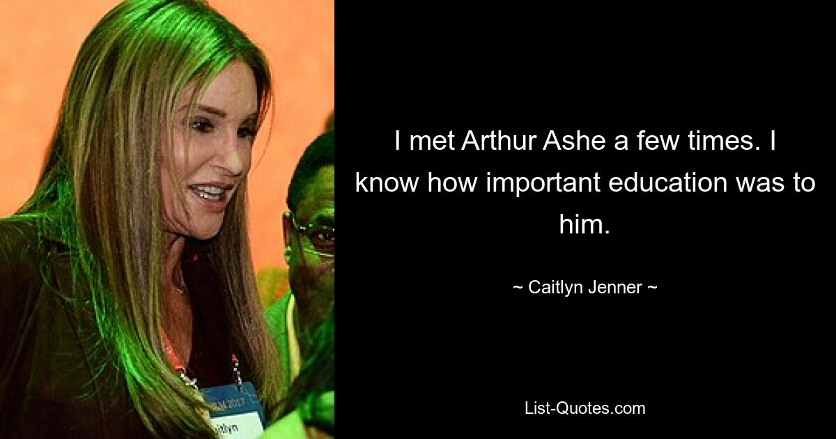 I met Arthur Ashe a few times. I know how important education was to him. — © Caitlyn Jenner