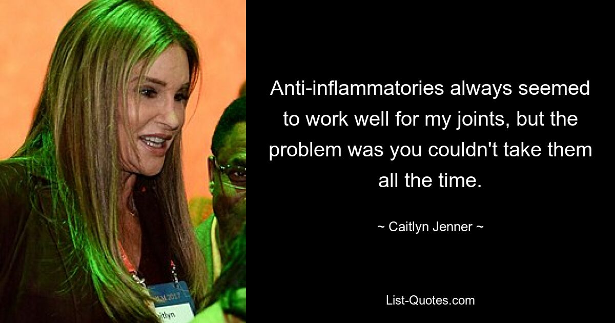 Anti-inflammatories always seemed to work well for my joints, but the problem was you couldn't take them all the time. — © Caitlyn Jenner