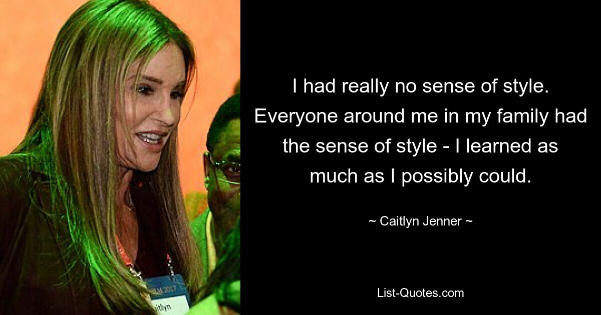 I had really no sense of style. Everyone around me in my family had the sense of style - I learned as much as I possibly could. — © Caitlyn Jenner