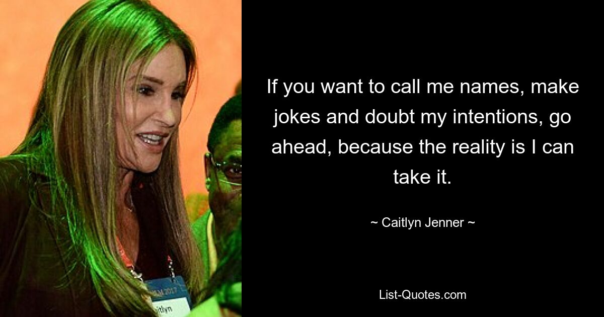 If you want to call me names, make jokes and doubt my intentions, go ahead, because the reality is I can take it. — © Caitlyn Jenner