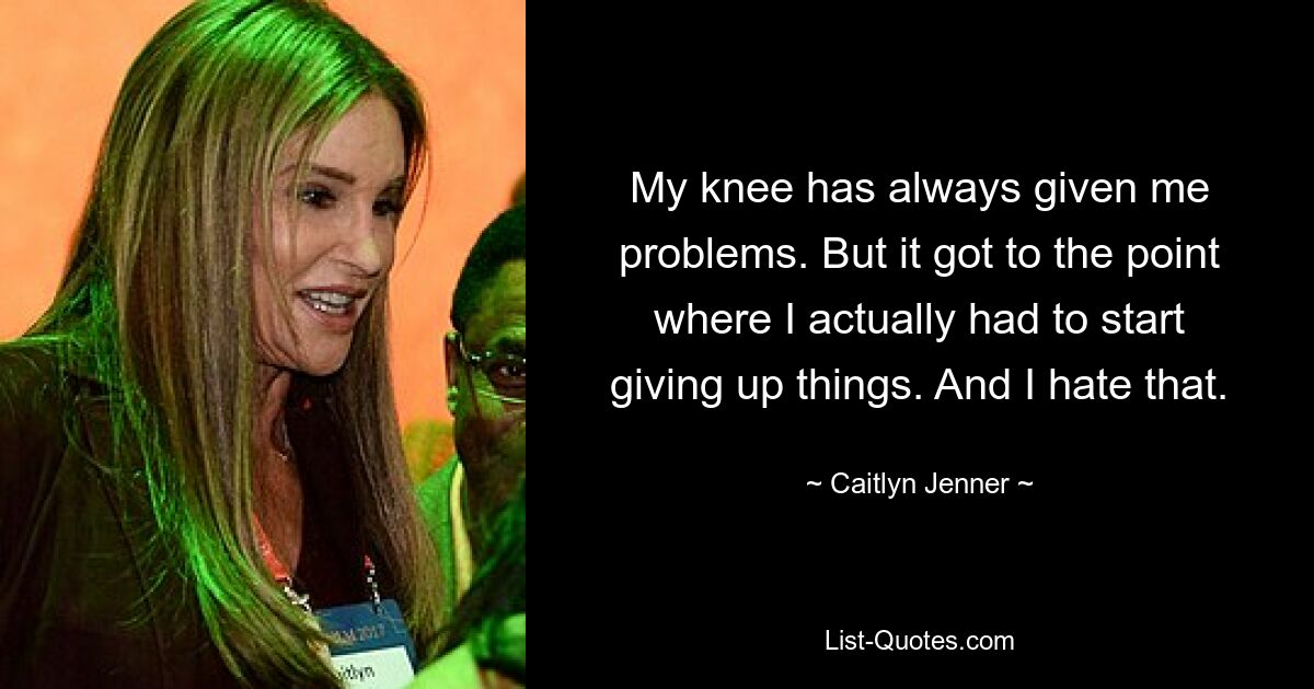 My knee has always given me problems. But it got to the point where I actually had to start giving up things. And I hate that. — © Caitlyn Jenner