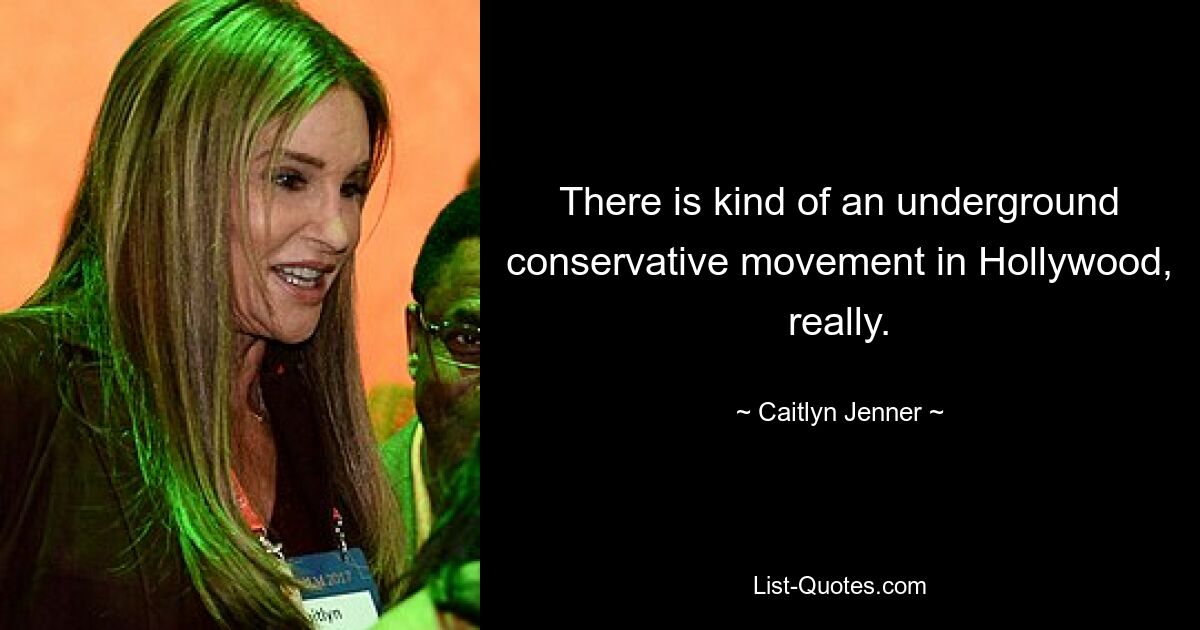 There is kind of an underground conservative movement in Hollywood, really. — © Caitlyn Jenner