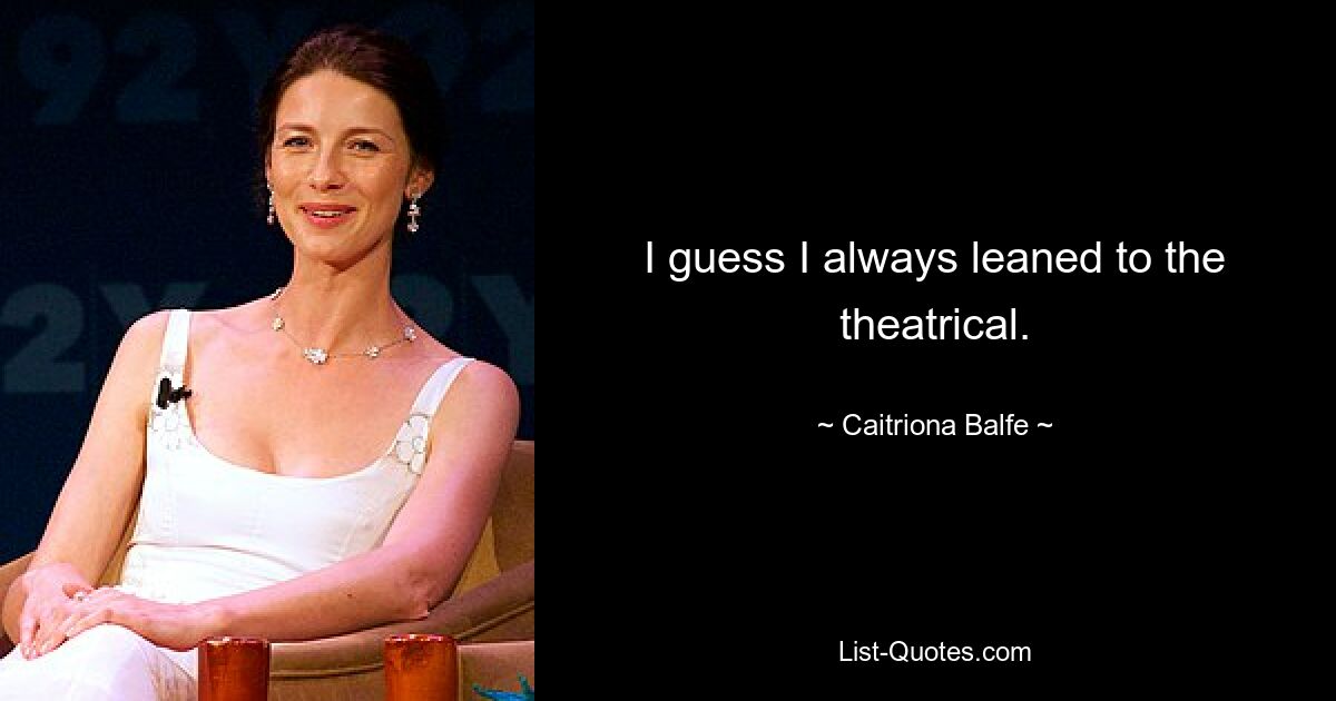 I guess I always leaned to the theatrical. — © Caitriona Balfe