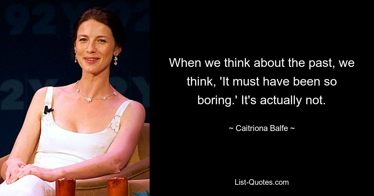 When we think about the past, we think, 'It must have been so boring.' It's actually not. — © Caitriona Balfe