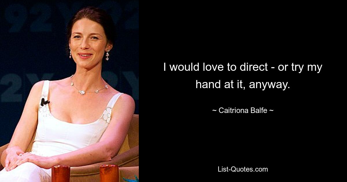 I would love to direct - or try my hand at it, anyway. — © Caitriona Balfe