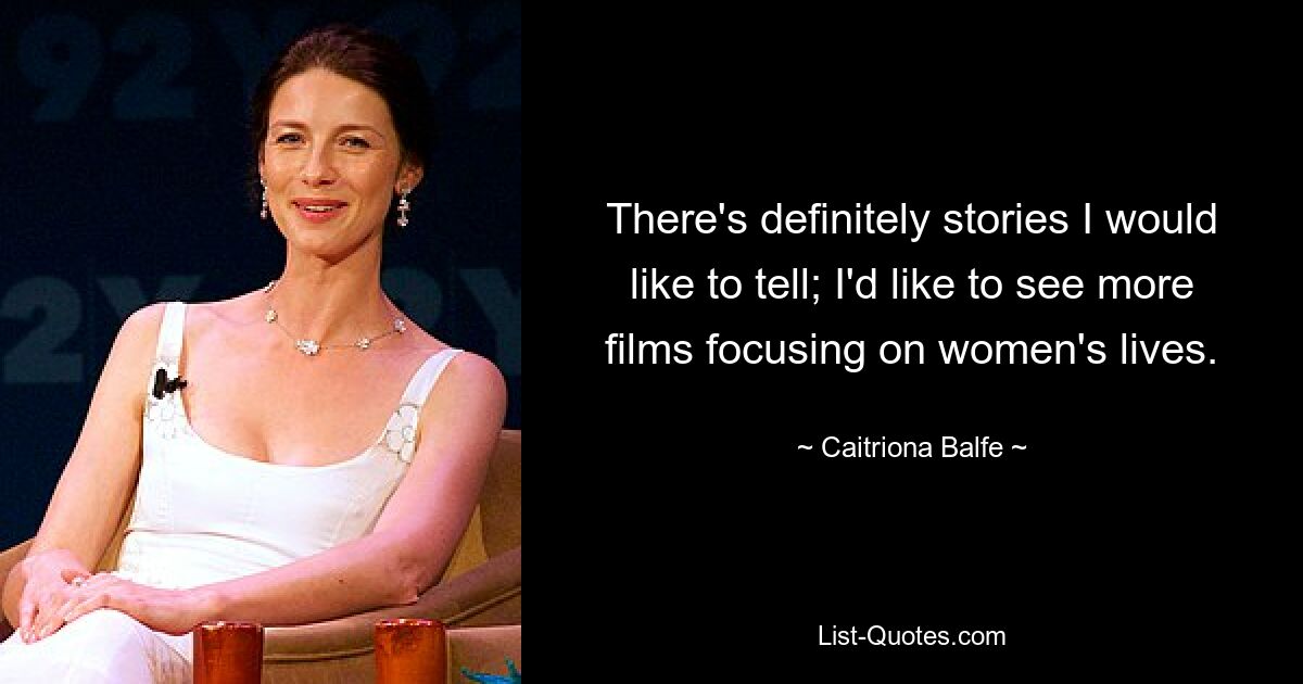 There's definitely stories I would like to tell; I'd like to see more films focusing on women's lives. — © Caitriona Balfe