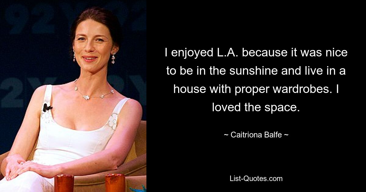 I enjoyed L.A. because it was nice to be in the sunshine and live in a house with proper wardrobes. I loved the space. — © Caitriona Balfe