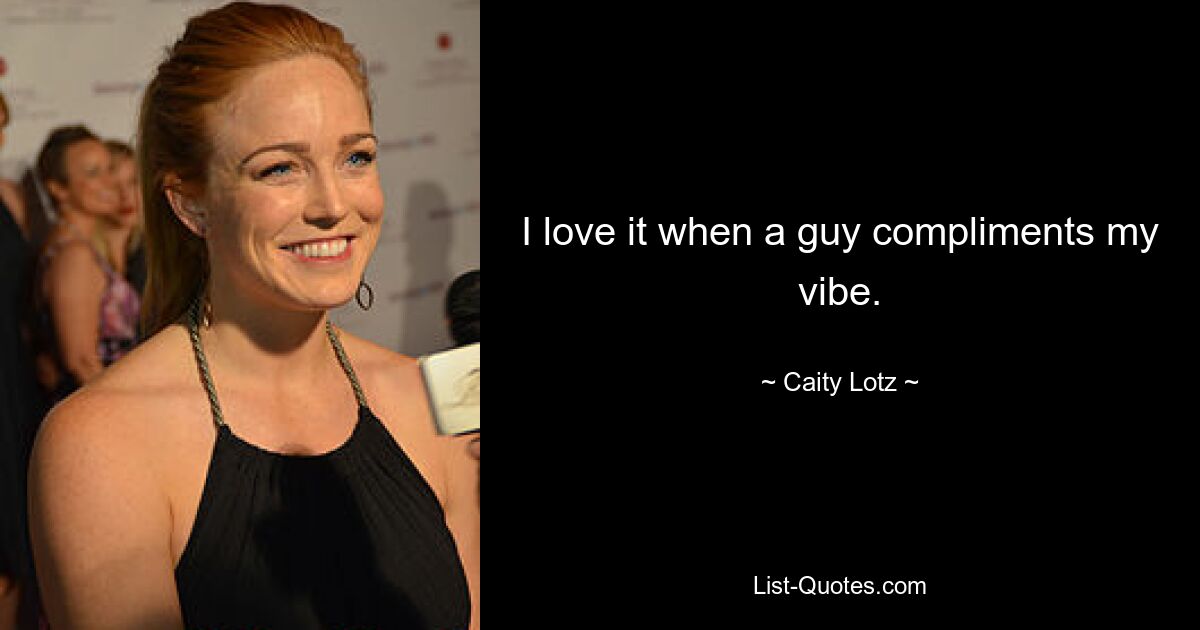 I love it when a guy compliments my vibe. — © Caity Lotz