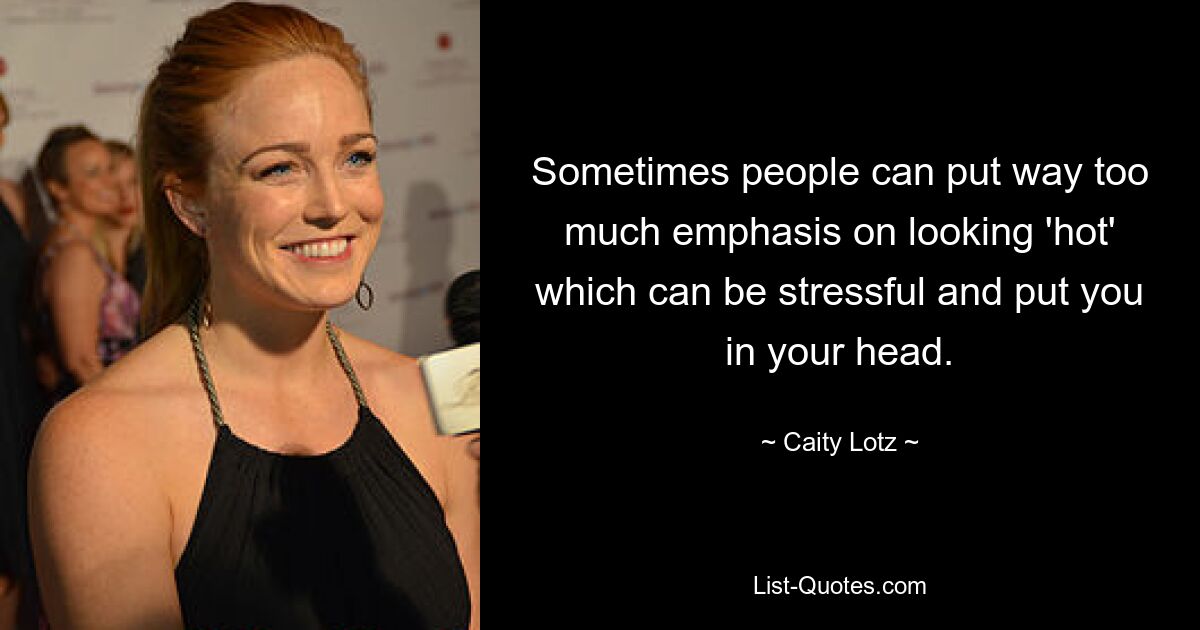 Sometimes people can put way too much emphasis on looking 'hot' which can be stressful and put you in your head. — © Caity Lotz