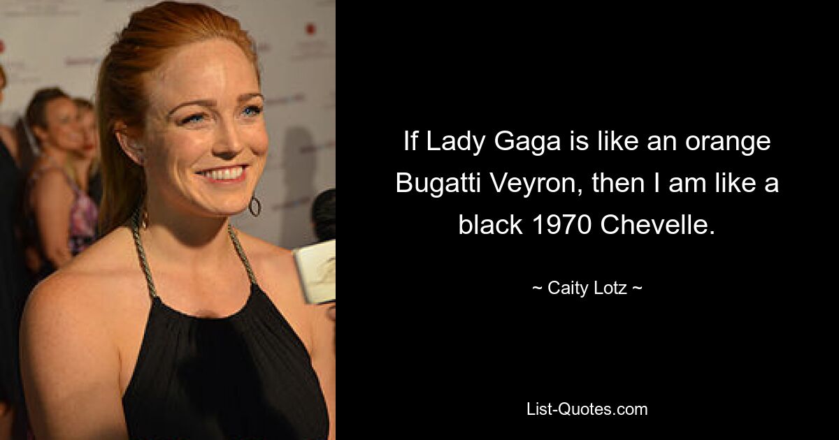 If Lady Gaga is like an orange Bugatti Veyron, then I am like a black 1970 Chevelle. — © Caity Lotz