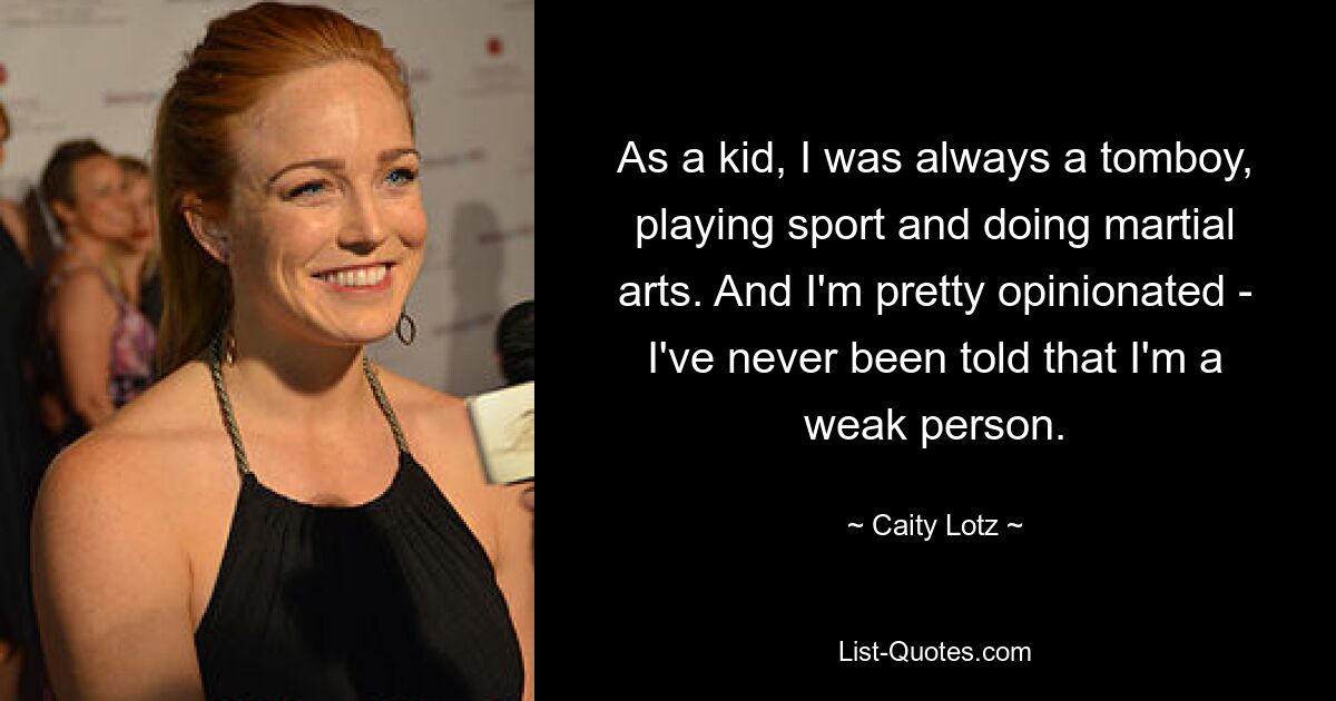 As a kid, I was always a tomboy, playing sport and doing martial arts. And I'm pretty opinionated - I've never been told that I'm a weak person. — © Caity Lotz