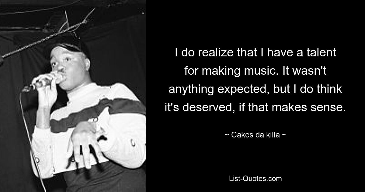 I do realize that I have a talent for making music. It wasn't anything expected, but I do think it's deserved, if that makes sense. — © Cakes da killa