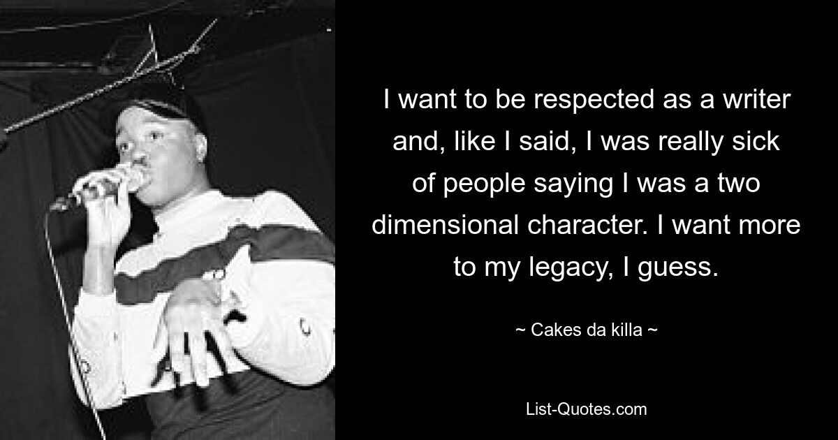 I want to be respected as a writer and, like I said, I was really sick of people saying I was a two dimensional character. I want more to my legacy, I guess. — © Cakes da killa