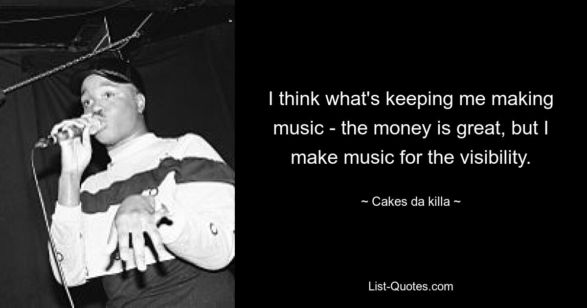 I think what's keeping me making music - the money is great, but I make music for the visibility. — © Cakes da killa