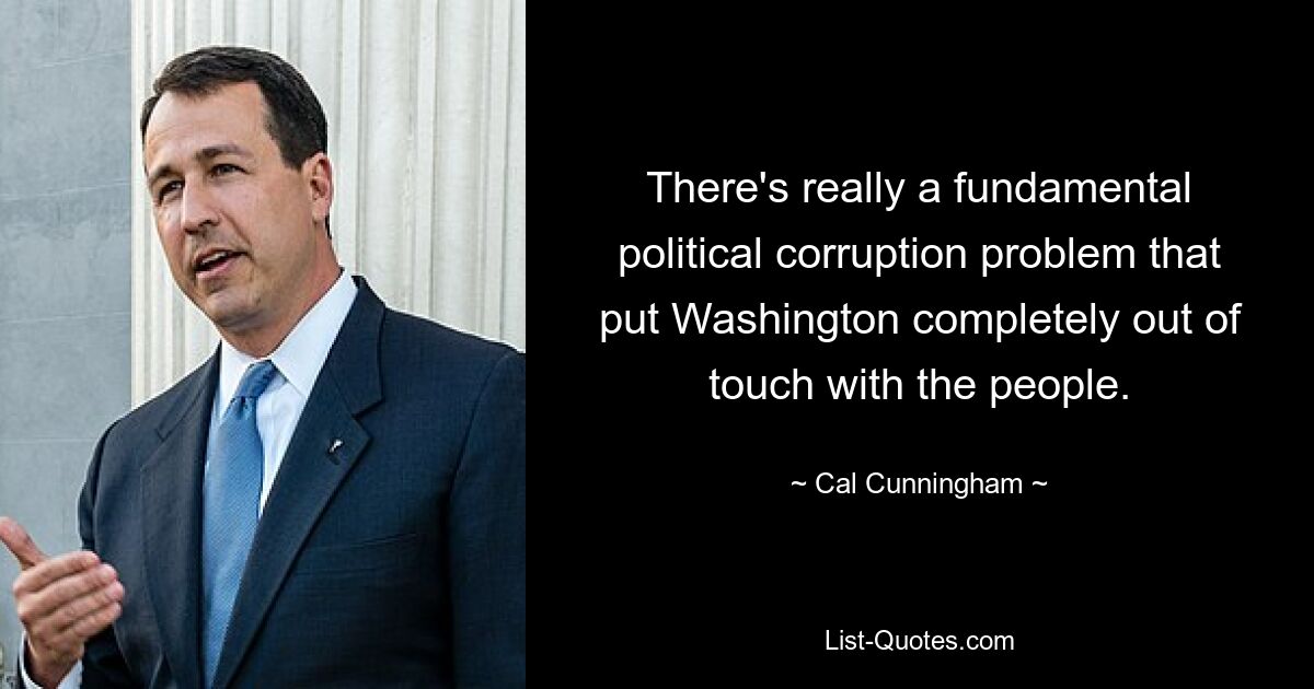 There's really a fundamental political corruption problem that put Washington completely out of touch with the people. — © Cal Cunningham