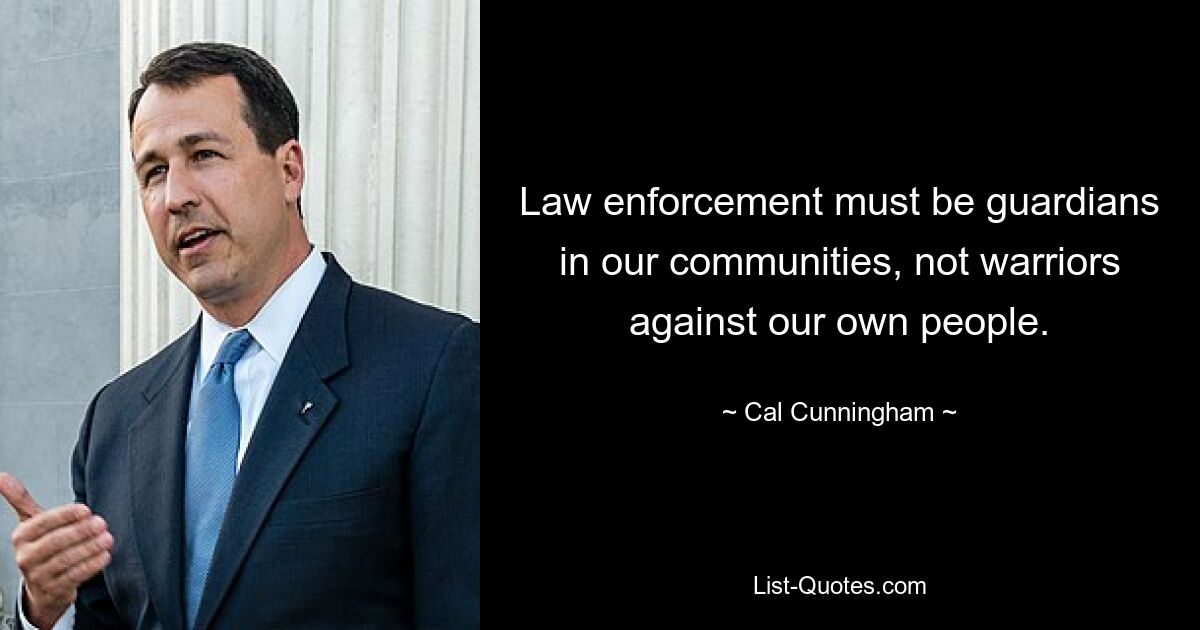 Law enforcement must be guardians in our communities, not warriors against our own people. — © Cal Cunningham