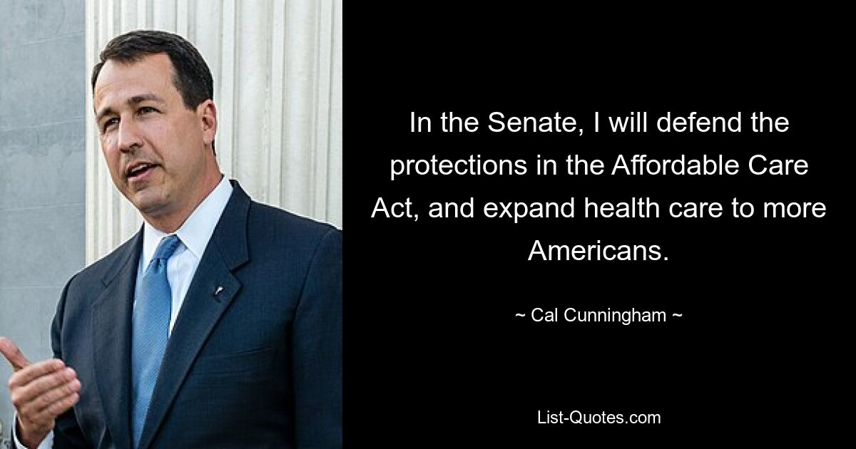 In the Senate, I will defend the protections in the Affordable Care Act, and expand health care to more Americans. — © Cal Cunningham