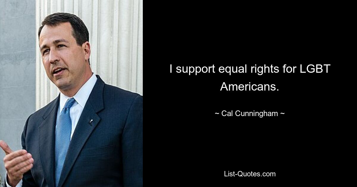 I support equal rights for LGBT Americans. — © Cal Cunningham