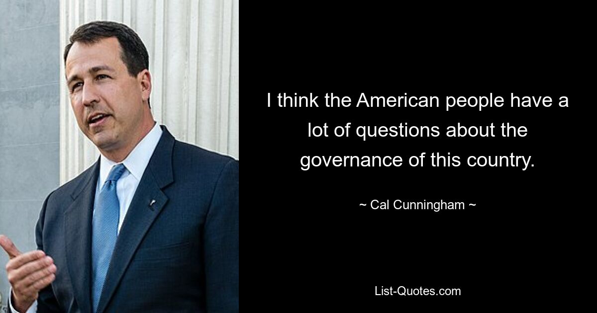 I think the American people have a lot of questions about the governance of this country. — © Cal Cunningham