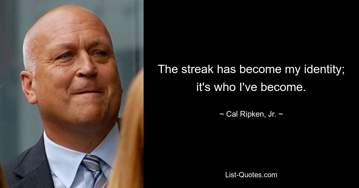 The streak has become my identity; it's who I've become. — © Cal Ripken, Jr.