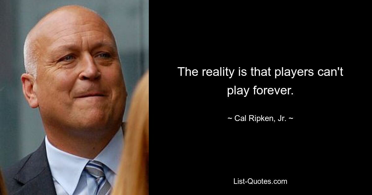 The reality is that players can't play forever. — © Cal Ripken, Jr.