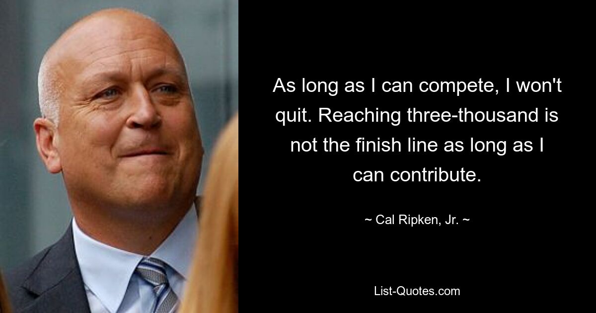 As long as I can compete, I won't quit. Reaching three-thousand is not the finish line as long as I can contribute. — © Cal Ripken, Jr.