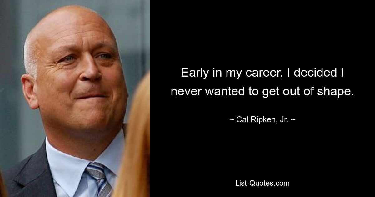 Early in my career, I decided I never wanted to get out of shape. — © Cal Ripken, Jr.