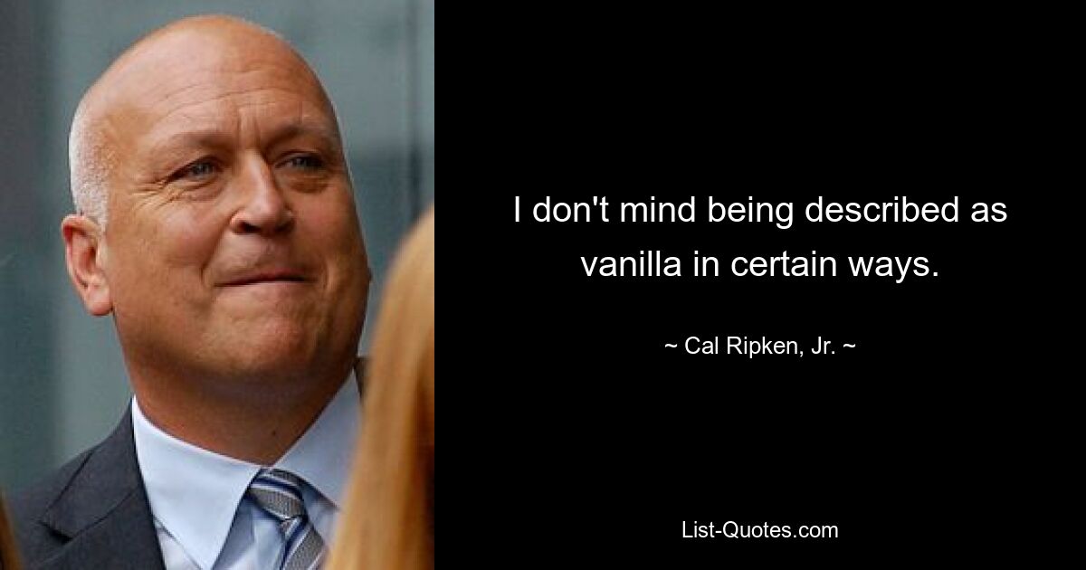 I don't mind being described as vanilla in certain ways. — © Cal Ripken, Jr.