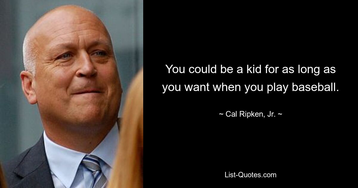 You could be a kid for as long as you want when you play baseball. — © Cal Ripken, Jr.