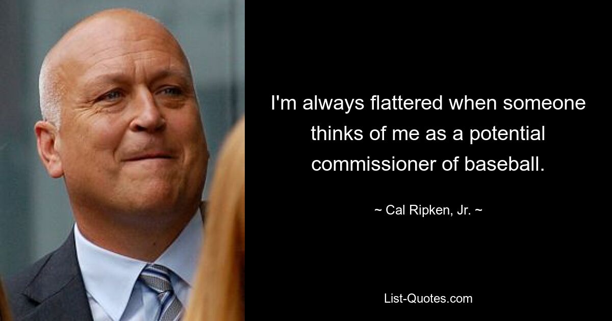 I'm always flattered when someone thinks of me as a potential commissioner of baseball. — © Cal Ripken, Jr.