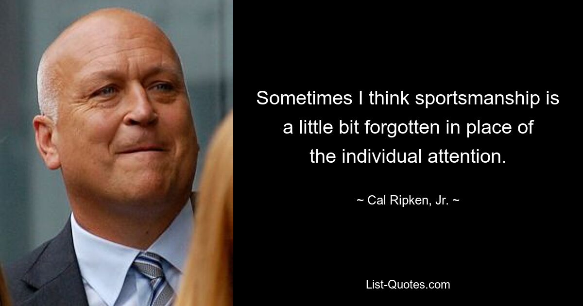 Sometimes I think sportsmanship is a little bit forgotten in place of the individual attention. — © Cal Ripken, Jr.