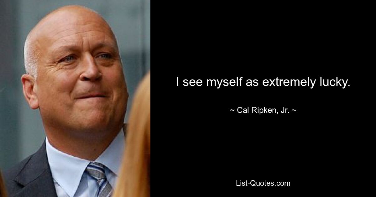 I see myself as extremely lucky. — © Cal Ripken, Jr.