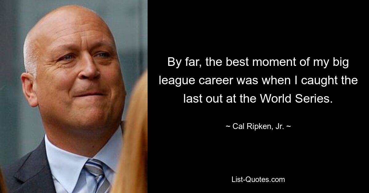 By far, the best moment of my big league career was when I caught the last out at the World Series. — © Cal Ripken, Jr.