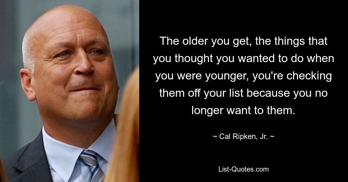 The older you get, the things that you thought you wanted to do when you were younger, you're checking them off your list because you no longer want to them. — © Cal Ripken, Jr.