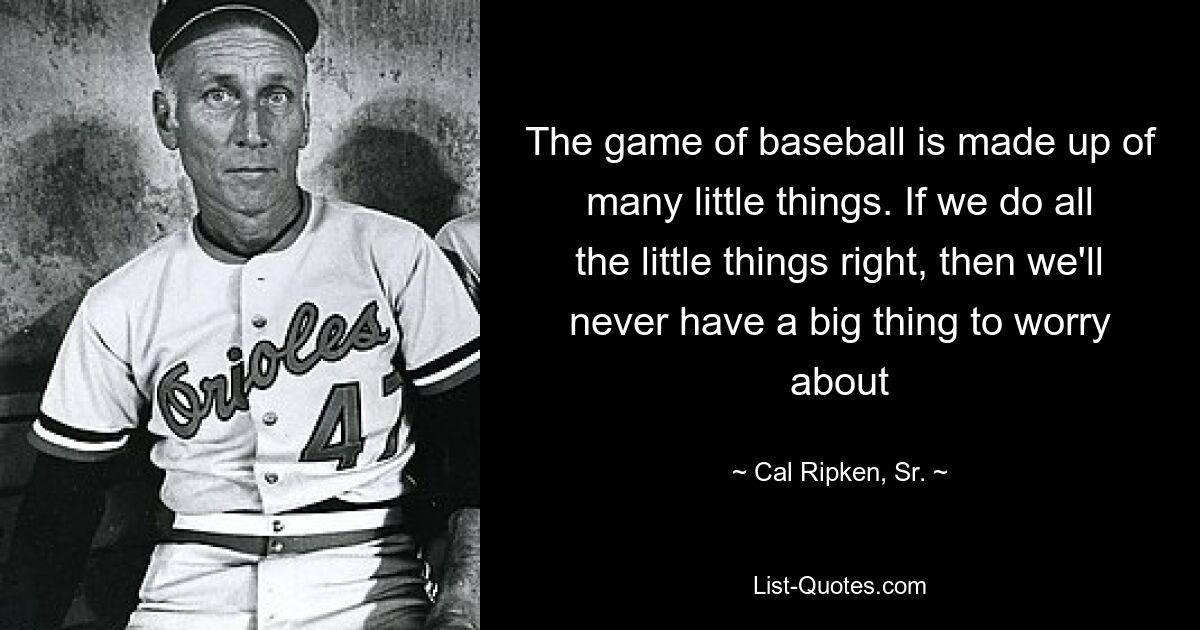 The game of baseball is made up of many little things. If we do all the little things right, then we'll never have a big thing to worry about — © Cal Ripken, Sr.