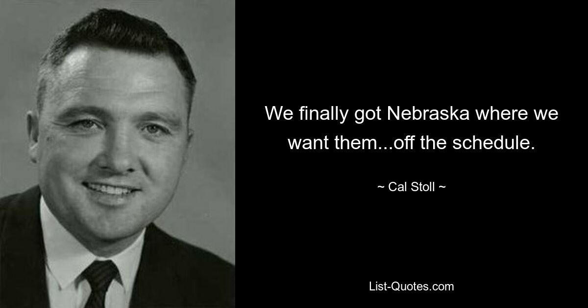 We finally got Nebraska where we want them...off the schedule. — © Cal Stoll