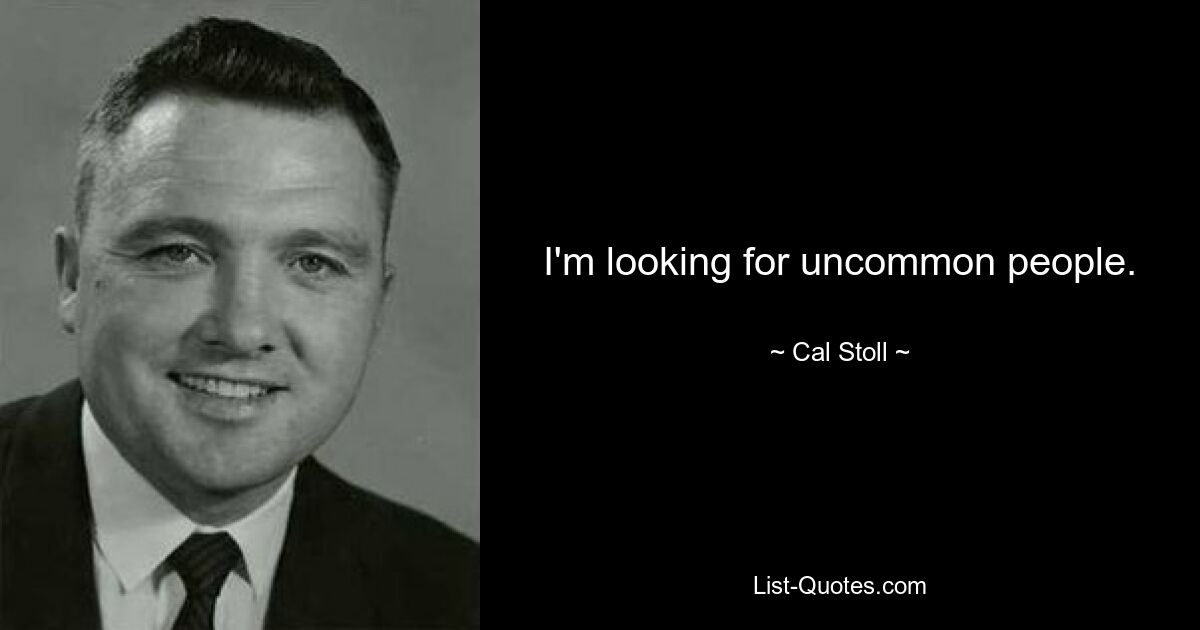 I'm looking for uncommon people. — © Cal Stoll