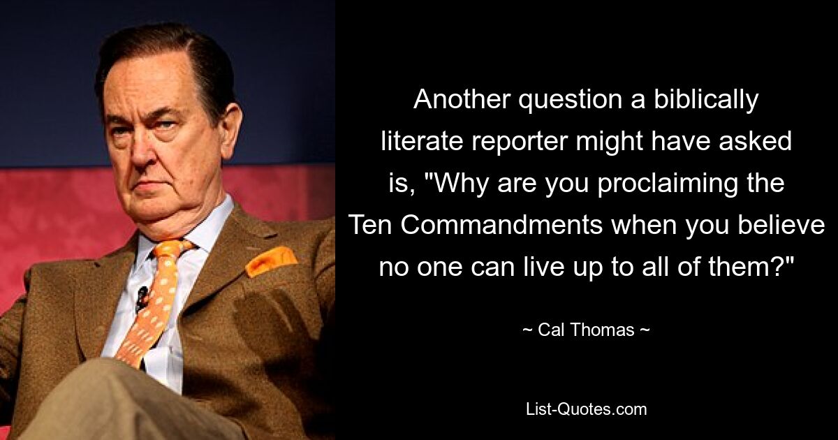 Another question a biblically literate reporter might have asked is, "Why are you proclaiming the Ten Commandments when you believe no one can live up to all of them?" — © Cal Thomas