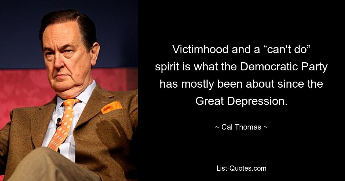 Victimhood and a “can't do” spirit is what the Democratic Party has mostly been about since the Great Depression. — © Cal Thomas