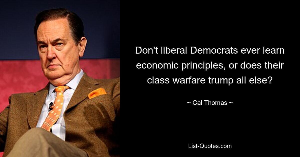 Don't liberal Democrats ever learn economic principles, or does their class warfare trump all else? — © Cal Thomas