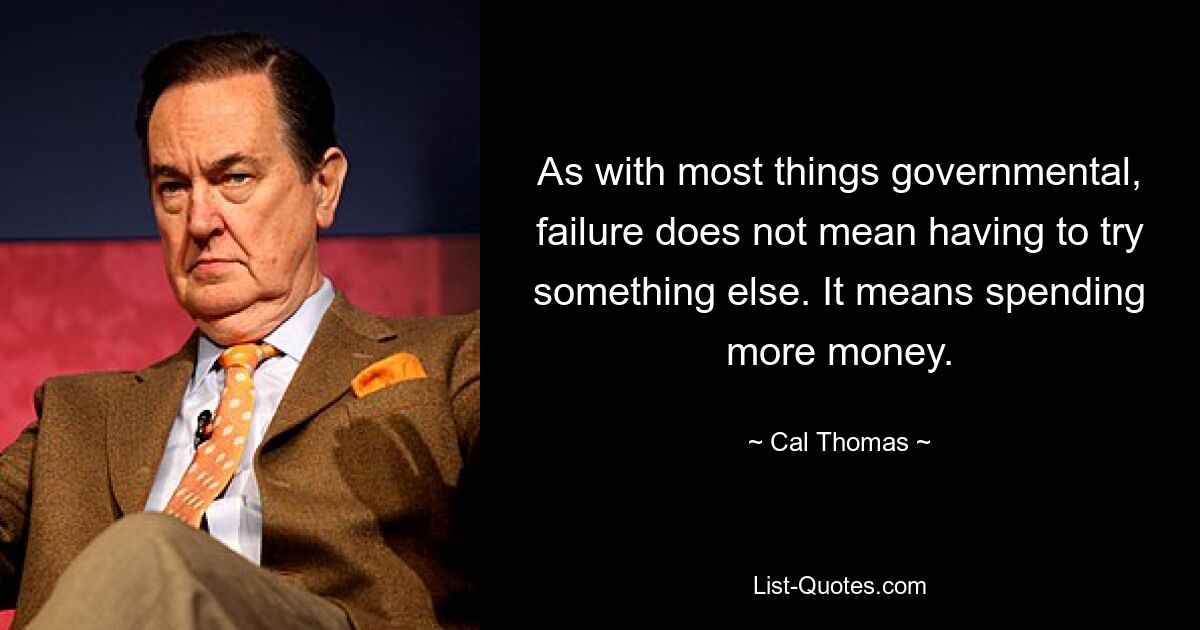 As with most things governmental, failure does not mean having to try something else. It means spending more money. — © Cal Thomas