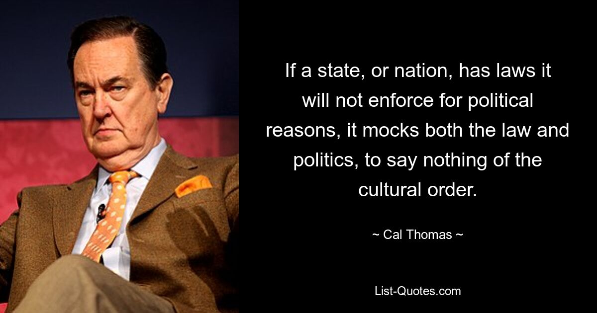 If a state, or nation, has laws it will not enforce for political reasons, it mocks both the law and politics, to say nothing of the cultural order. — © Cal Thomas