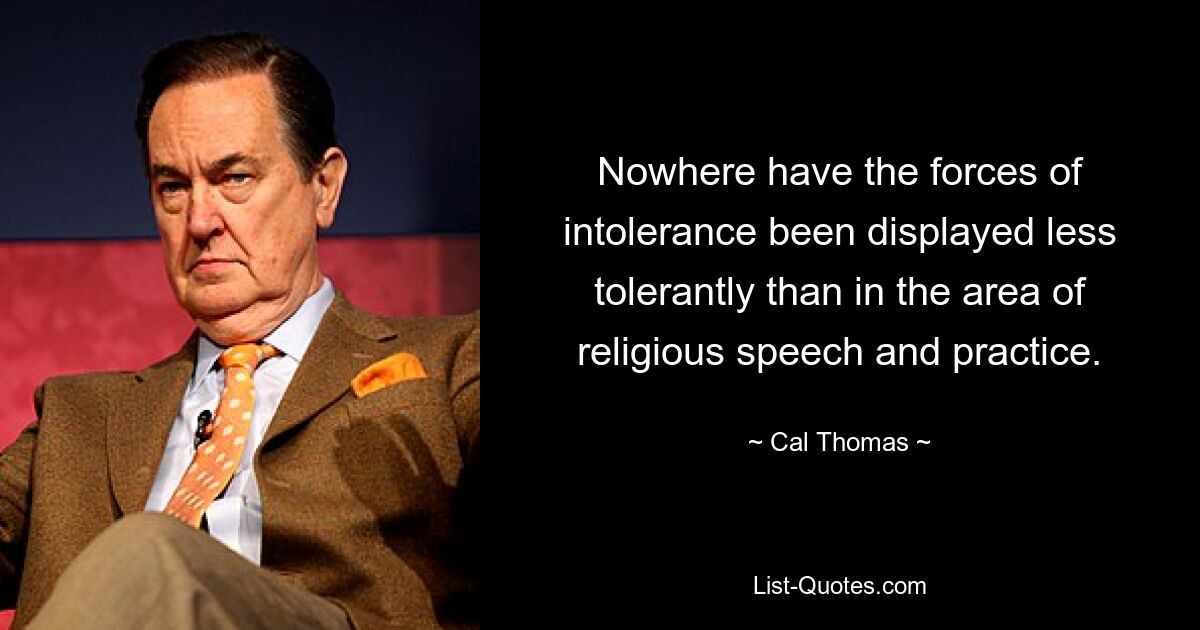 Nowhere have the forces of intolerance been displayed less tolerantly than in the area of religious speech and practice. — © Cal Thomas