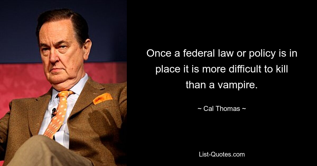 Once a federal law or policy is in place it is more difficult to kill than a vampire. — © Cal Thomas