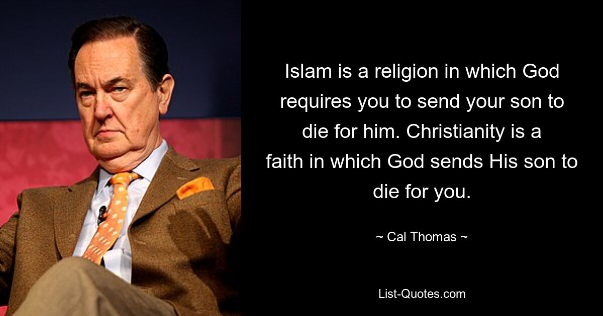 Islam is a religion in which God requires you to send your son to die for him. Christianity is a faith in which God sends His son to die for you. — © Cal Thomas