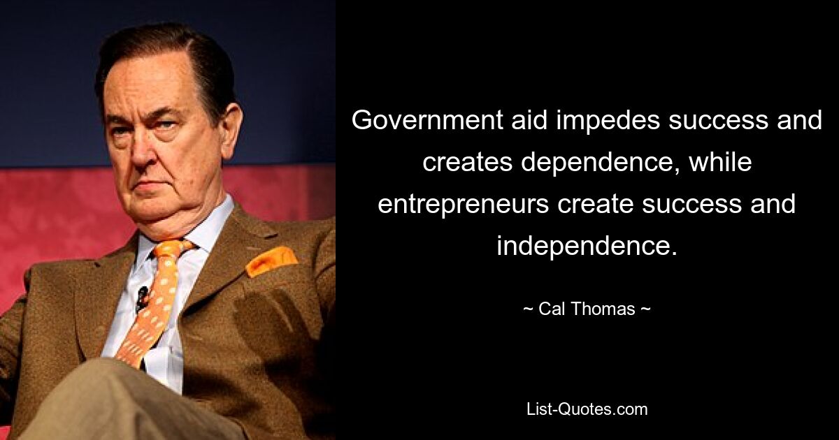 Government aid impedes success and creates dependence, while entrepreneurs create success and independence. — © Cal Thomas