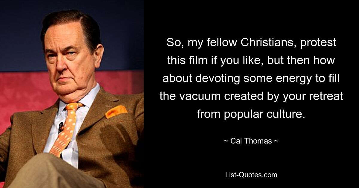 So, my fellow Christians, protest this film if you like, but then how about devoting some energy to fill the vacuum created by your retreat from popular culture. — © Cal Thomas